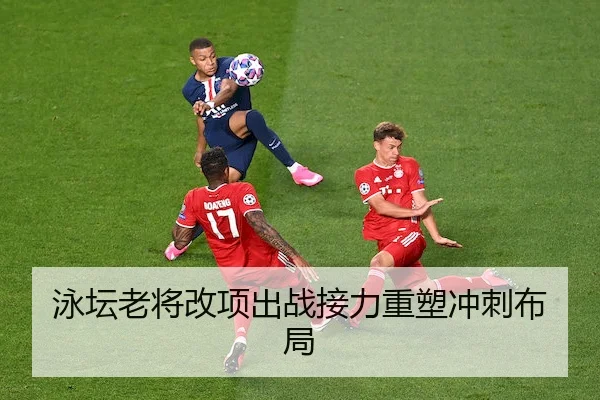 泳坛老将改项出战接力重塑冲刺布局